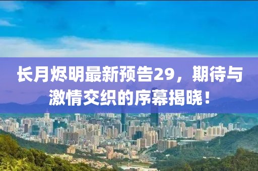 長(zhǎng)月?tīng)a明最新預(yù)告29，期待與激情交織的序幕揭曉！