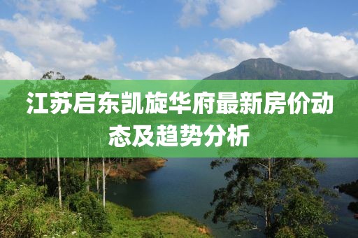 江蘇啟東凱旋華府最新房?jī)r(jià)動(dòng)態(tài)及趨勢(shì)分析