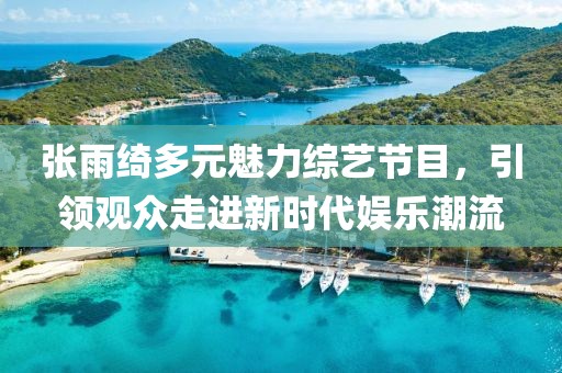 張雨綺多元魅力綜藝節(jié)目，引領(lǐng)觀眾走進(jìn)新時(shí)代娛樂潮流
