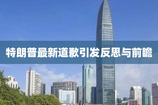 特朗普最新道歉引發(fā)反思與前瞻