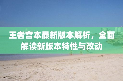 王者宮本最新版本解析，全面解讀新版本特性與改動(dòng)