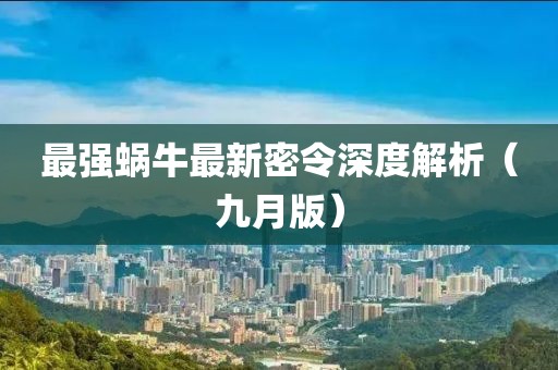 最強(qiáng)蝸牛最新密令深度解析（九月版）