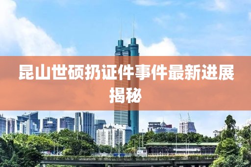昆山世碩扔證件事件最新進(jìn)展揭秘