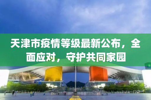 天津市疫情等級最新公布，全面應(yīng)對，守護共同家園