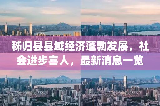 秭歸縣縣域經(jīng)濟(jì)蓬勃發(fā)展，社會(huì)進(jìn)步喜人，最新消息一覽