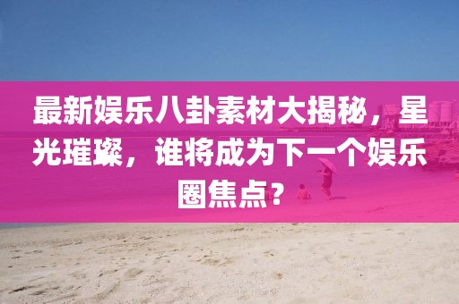 最新娛樂八卦素材大揭秘，星光璀璨，誰將成為下一個(gè)娛樂圈焦點(diǎn)？