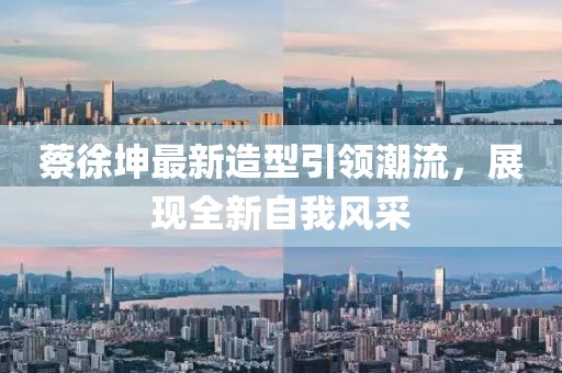 蔡徐坤最新造型引領(lǐng)潮流，展現(xiàn)全新自我風(fēng)采