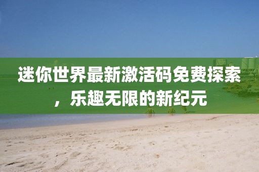 迷你世界最新激活碼免費探索，樂趣無限的新紀元