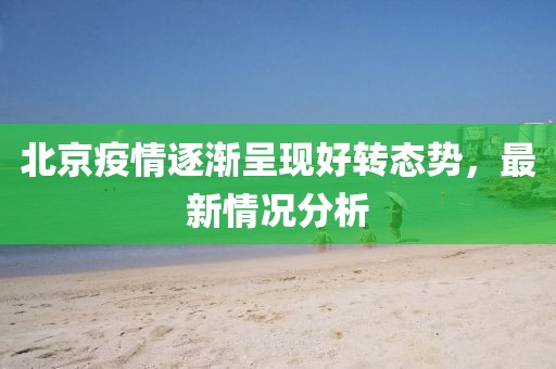 北京疫情逐漸呈現(xiàn)好轉(zhuǎn)態(tài)勢(shì)，最新情況分析