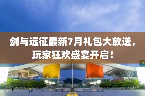 劍與遠征最新7月禮包大放送，玩家狂歡盛宴開啟！