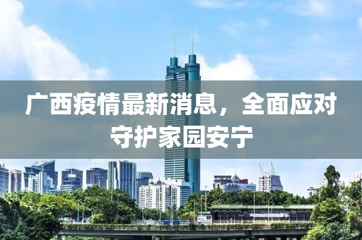 廣西疫情最新消息，全面應對守護家園安寧