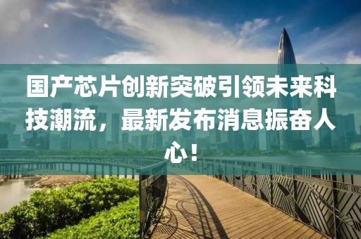 國(guó)產(chǎn)芯片創(chuàng)新突破引領(lǐng)未來(lái)科技潮流，最新發(fā)布消息振奮人心！