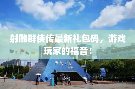 射雕群俠傳最新禮包碼，游戲玩家的福音！