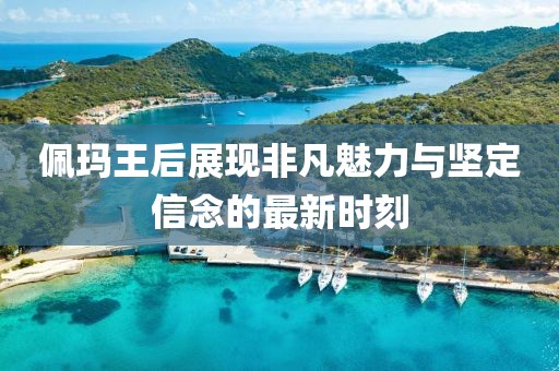 佩瑪王后展現(xiàn)非凡魅力與堅定信念的最新時刻
