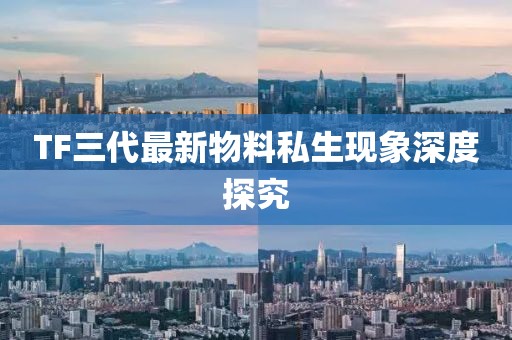 TF三代最新物料私生現(xiàn)象深度探究