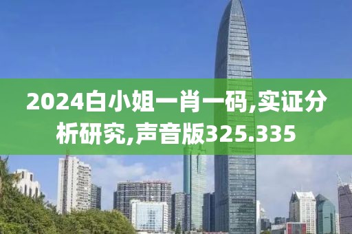 2024白小姐一肖一碼,實(shí)證分析研究,聲音版325.335