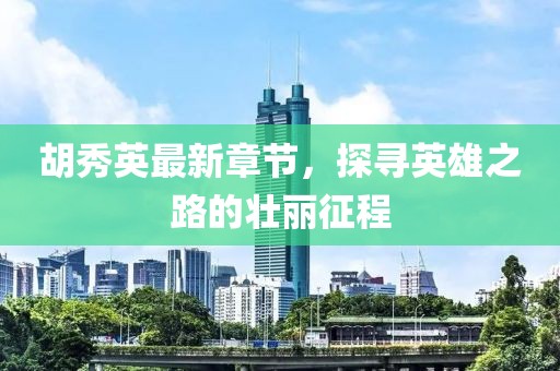 胡秀英最新章節(jié)，探尋英雄之路的壯麗征程