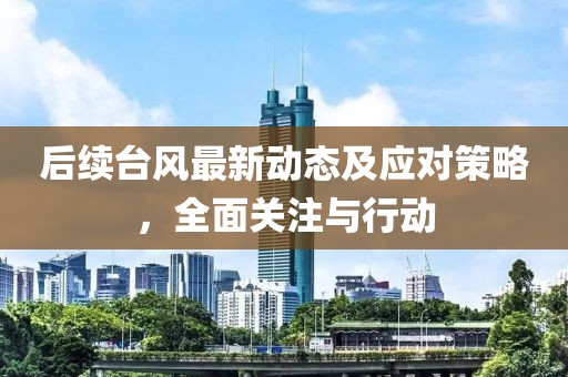 后續(xù)臺風(fēng)最新動態(tài)及應(yīng)對策略，全面關(guān)注與行動