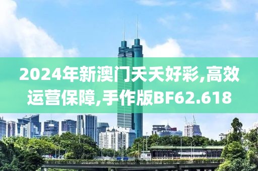 2024年新澳門夭夭好彩,高效運(yùn)營(yíng)保障,手作版BF62.618