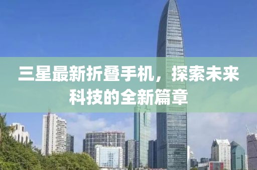三星最新折疊手機(jī)，探索未來科技的全新篇章