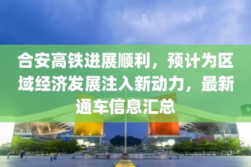 合安高鐵進(jìn)展順利，預(yù)計(jì)為區(qū)域經(jīng)濟(jì)發(fā)展注入新動(dòng)力，最新通車信息匯總
