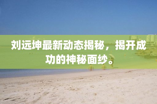 劉遠坤最新動態(tài)揭秘，揭開成功的神秘面紗。