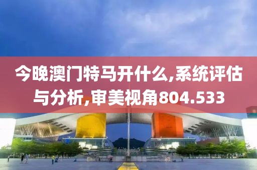 今晚澳門特馬開什么,系統(tǒng)評估與分析,審美視角804.533