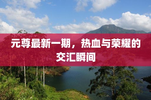 元尊最新一期，熱血與榮耀的交匯瞬間