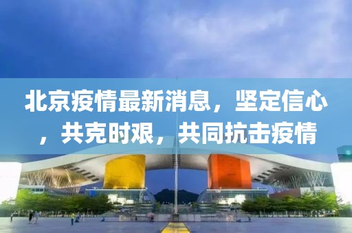北京疫情最新消息，堅定信心，共克時艱，共同抗擊疫情