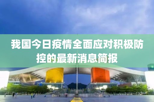 我國今日疫情全面應對積極防控的最新消息簡報