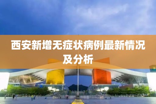 西安新增無(wú)癥狀病例最新情況及分析