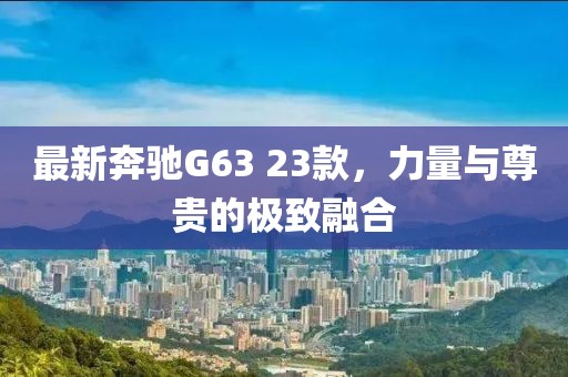 最新奔馳G63 23款，力量與尊貴的極致融合