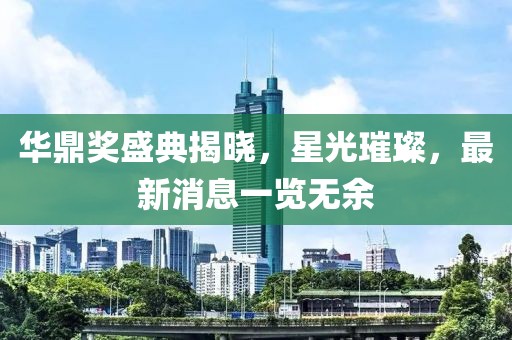 華鼎獎(jiǎng)盛典揭曉，星光璀璨，最新消息一覽無余