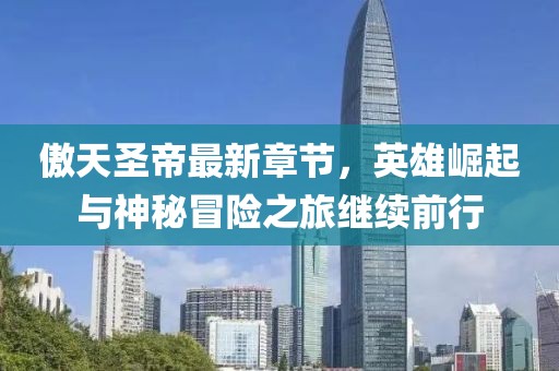 傲天圣帝最新章節(jié)，英雄崛起與神秘冒險(xiǎn)之旅繼續(xù)前行