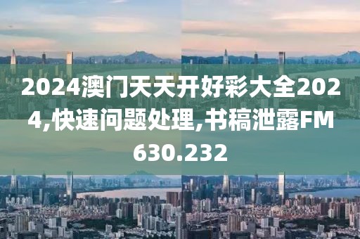 2024澳門天天開好彩大全2024,快速問題處理,書稿泄露FM630.232
