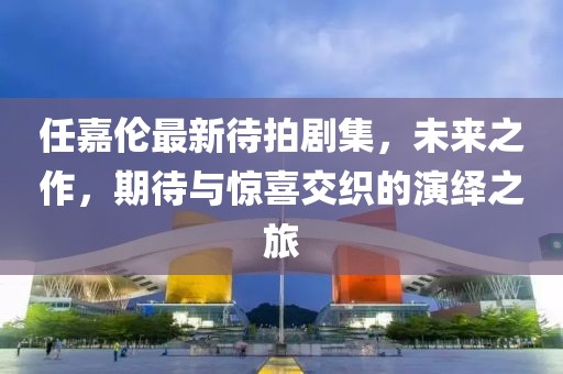 任嘉倫最新待拍劇集，未來之作，期待與驚喜交織的演繹之旅