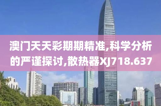 澳門天天彩期期精準(zhǔn),科學(xué)分析的嚴(yán)謹(jǐn)探討,散熱器XJ718.637