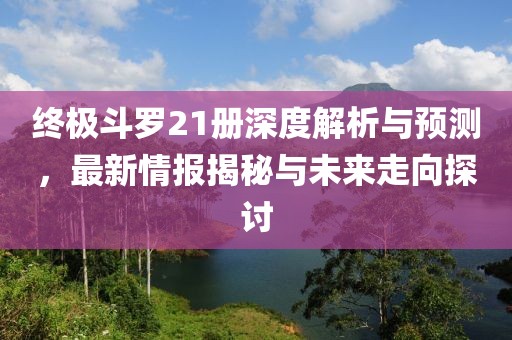 終極斗羅21冊深度解析與預測，最新情報揭秘與未來走向探討