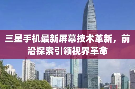 三星手機(jī)最新屏幕技術(shù)革新，前沿探索引領(lǐng)視界革命