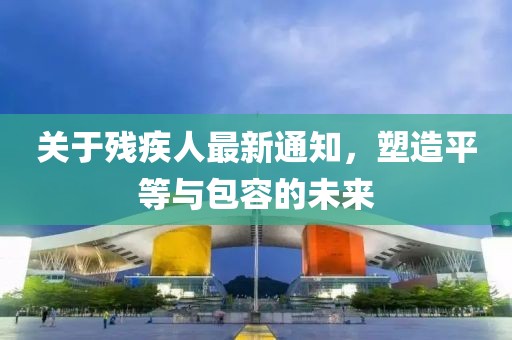 關(guān)于殘疾人最新通知，塑造平等與包容的未來(lái)