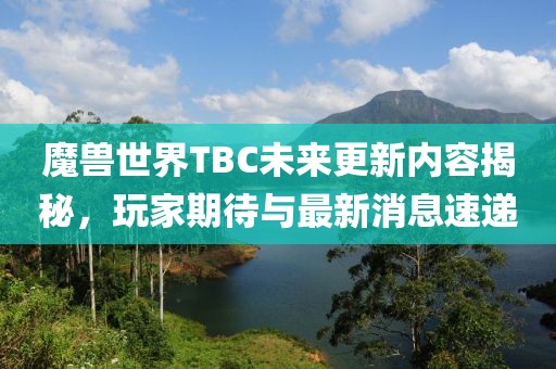 魔獸世界TBC未來更新內(nèi)容揭秘，玩家期待與最新消息速遞