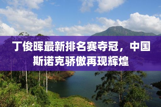 丁俊暉最新排名賽奪冠，中國斯諾克驕傲再現(xiàn)輝煌