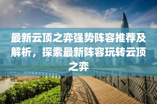 最新云頂之弈強(qiáng)勢陣容推薦及解析，探索最新陣容玩轉(zhuǎn)云頂之弈