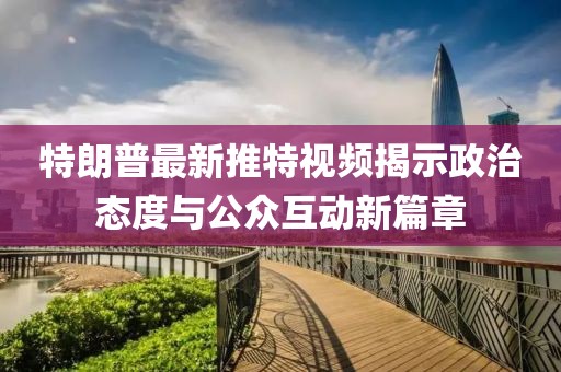 特朗普最新推特視頻揭示政治態(tài)度與公眾互動新篇章