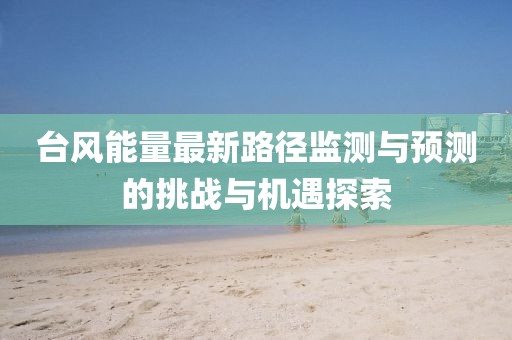 臺(tái)風(fēng)能量最新路徑監(jiān)測(cè)與預(yù)測(cè)的挑戰(zhàn)與機(jī)遇探索