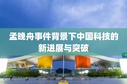 孟晚舟事件背景下中國(guó)科技的新進(jìn)展與突破