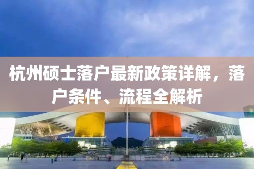 杭州碩士落戶最新政策詳解，落戶條件、流程全解析