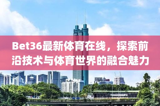 Bet36最新體育在線，探索前沿技術(shù)與體育世界的融合魅力