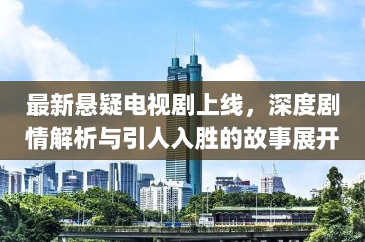 最新懸疑電視劇上線，深度劇情解析與引人入勝的故事展開(kāi)