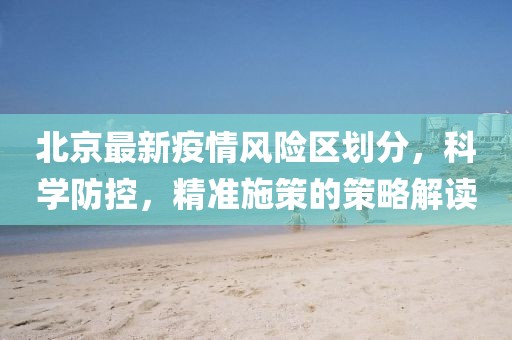 北京最新疫情風(fēng)險(xiǎn)區(qū)劃分，科學(xué)防控，精準(zhǔn)施策的策略解讀